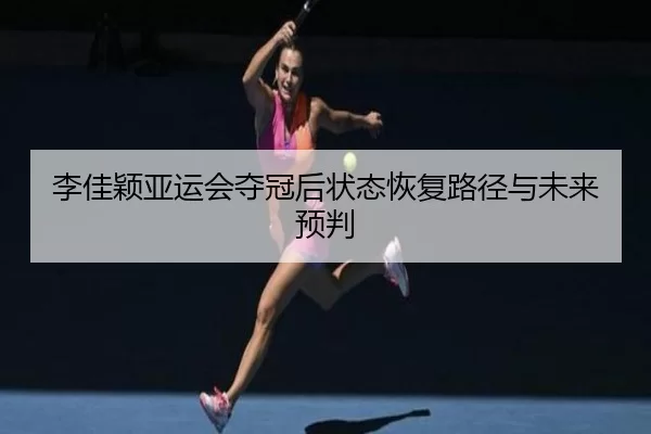 李佳颖亚运会夺冠后状态恢复路径与未来预判