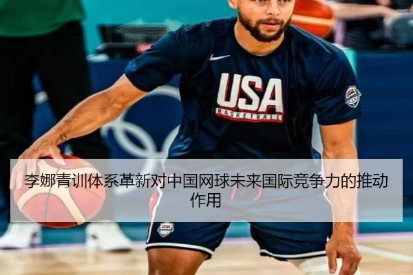 李娜青训体系革新对中国网球未来国际竞争力的推动作用
