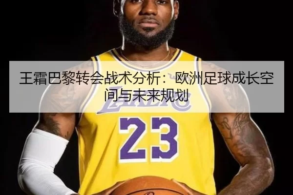 王霜巴黎转会战术分析：欧洲足球成长空间与未来规划